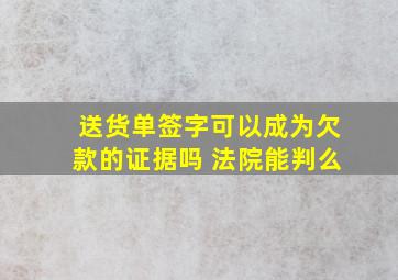 送货单签字可以成为欠款的证据吗 法院能判么